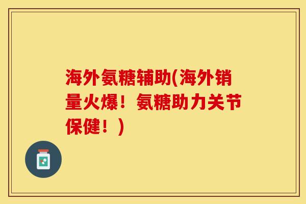 海外氨糖辅助(海外销量火爆！氨糖助力关节保健！)