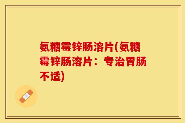 氨糖霉锌肠溶片(氨糖霉锌肠溶片：专治胃肠不适)