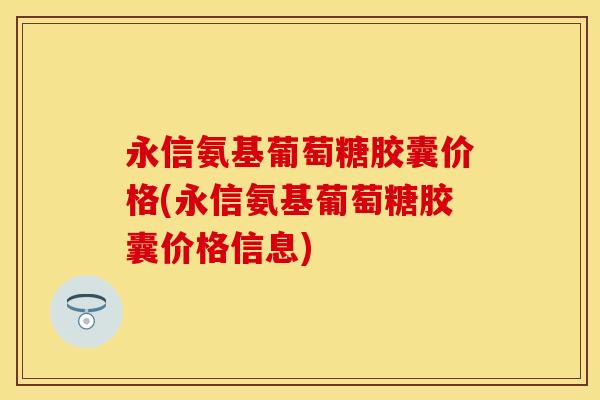 永信氨基葡萄糖胶囊价格(永信氨基葡萄糖胶囊价格信息)