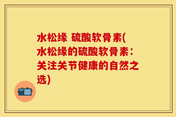 水松缘 硫酸软骨素(水松缘的硫酸软骨素：关注关节健康的自然之选)