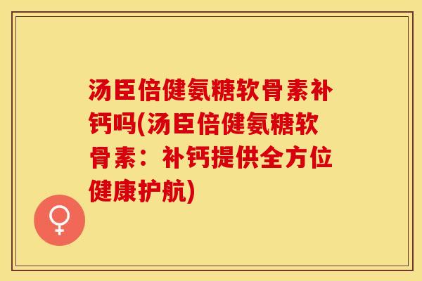 汤臣倍健氨糖软骨素补钙吗(汤臣倍健氨糖软骨素：补钙提供全方位健康护航)