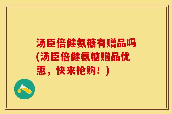 汤臣倍健氨糖有赠品吗(汤臣倍健氨糖赠品优惠，快来抢购！)