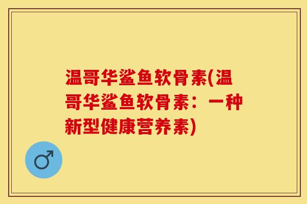 温哥华鲨鱼软骨素(温哥华鲨鱼软骨素：一种新型健康营养素)