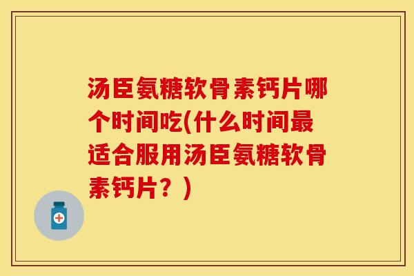 汤臣氨糖软骨素钙片哪个时间吃(什么时间最适合服用汤臣氨糖软骨素钙片？)-第1张图片-关节保镖