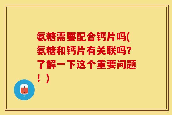 氨糖需要配合钙片吗(氨糖和钙片有关联吗？了解一下这个重要问题！)-第1张图片-关节保镖