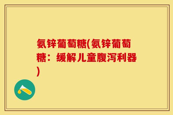 氨锌葡萄糖(氨锌葡萄糖：缓解儿童腹泻利器)