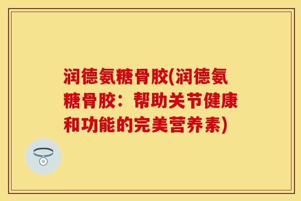润德氨糖骨胶(润德氨糖骨胶：帮助关节健康和功能的完美营养素)