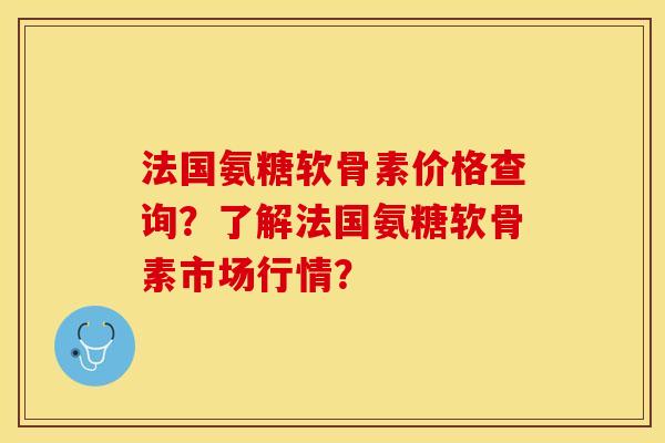 法国氨糖软骨素价格查询？了解法国氨糖软骨素市场行情？