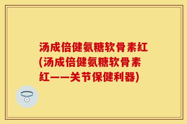 汤成倍健氨糖软骨素红(汤成倍健氨糖软骨素红——关节保健利器)