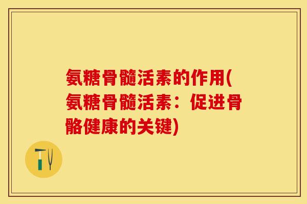 氨糖骨髓活素的作用(氨糖骨髓活素：促进骨骼健康的关键)