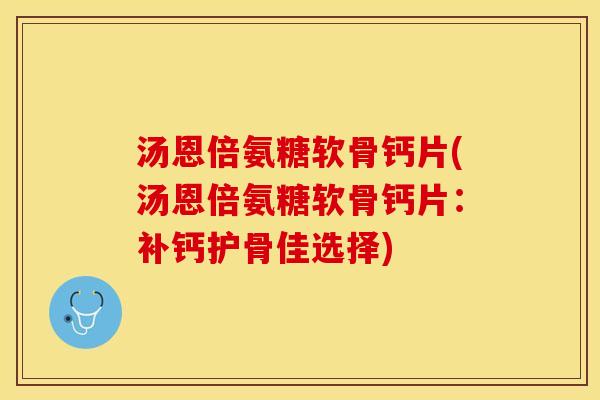 汤恩倍氨糖软骨钙片(汤恩倍氨糖软骨钙片：补钙护骨佳选择)