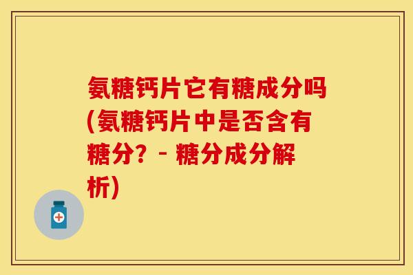 氨糖钙片它有糖成分吗(氨糖钙片中是否含有糖分？- 糖分成分解析)