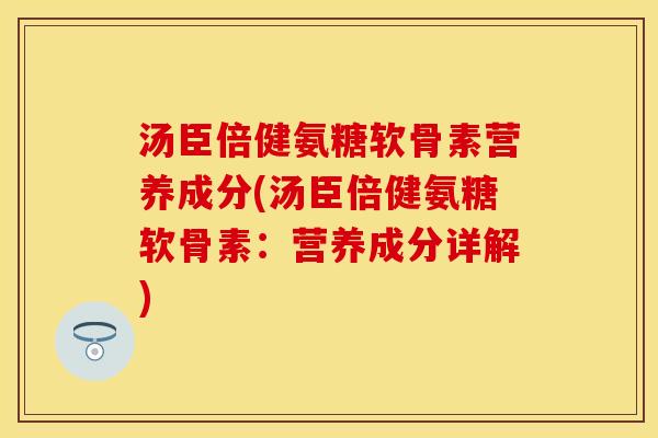 汤臣倍健氨糖软骨素营养成分(汤臣倍健氨糖软骨素：营养成分详解)