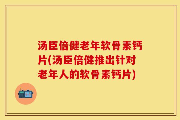 汤臣倍健老年软骨素钙片(汤臣倍健推出针对老年人的软骨素钙片)