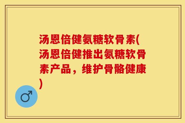 汤恩倍健氨糖软骨素(汤恩倍健推出氨糖软骨素产品，维护骨骼健康)
