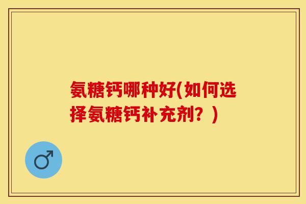 氨糖钙哪种好(如何选择氨糖钙补充剂？)