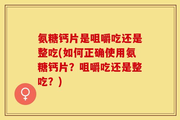 氨糖钙片是咀嚼吃还是整吃(如何正确使用氨糖钙片？咀嚼吃还是整吃？)-第1张图片-关节保镖