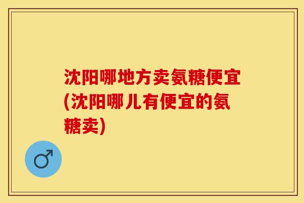 沈阳哪地方卖氨糖便宜(沈阳哪儿有便宜的氨糖卖)