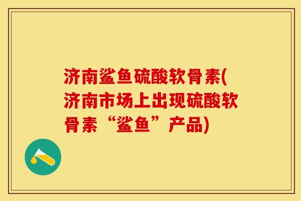 济南鲨鱼硫酸软骨素(济南市场上出现硫酸软骨素“鲨鱼”产品)