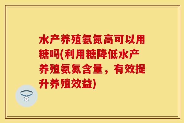 水产养殖氨氮高可以用糖吗(利用糖降低水产养殖氨氮含量，有效提升养殖效益)