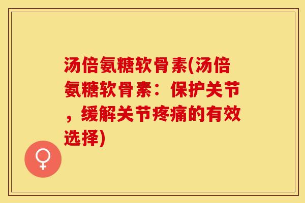 汤倍氨糖软骨素(汤倍氨糖软骨素：保护关节，缓解关节疼痛的有效选择)