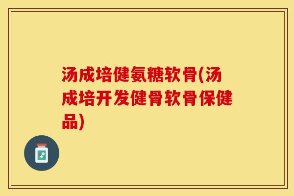 汤成培健氨糖软骨(汤成培开发健骨软骨保健品)-第1张图片-关节保镖