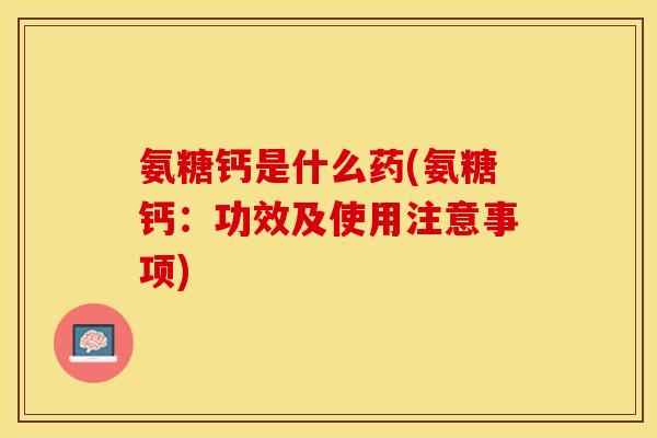 氨糖钙是什么药(氨糖钙:功效及使用注意事项)-第1张图片-关节保镖 氨糖钙是什么药(氨糖钙:功效及使用注意事项)-第1张图片-关节保镖