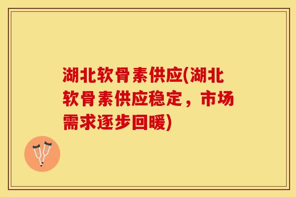 湖北软骨素供应(湖北软骨素供应稳定，市场需求逐步回暖)