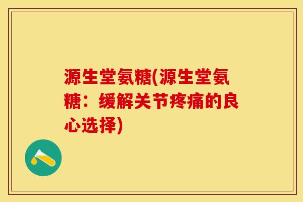 源生堂氨糖(源生堂氨糖：缓解关节疼痛的良心选择)