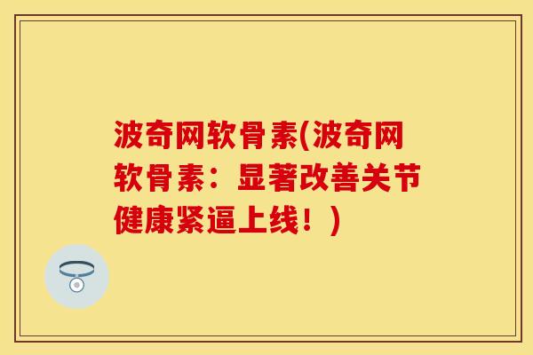 波奇网软骨素(波奇网软骨素：显著改善关节健康紧逼上线！)