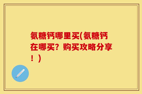 氨糖钙哪里买(氨糖钙在哪买？购买攻略分享！)