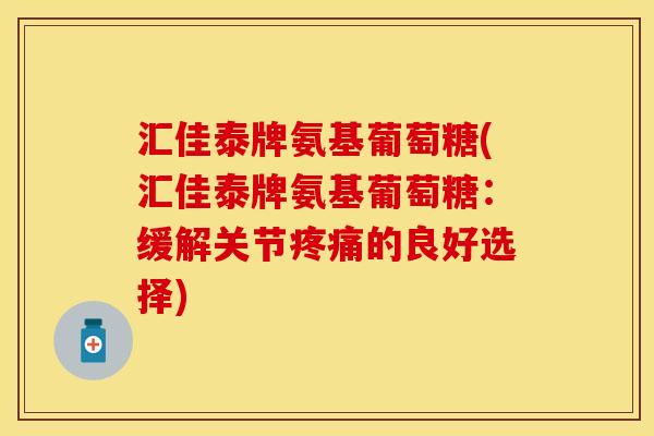 汇佳泰牌氨基葡萄糖(汇佳泰牌氨基葡萄糖：缓解关节疼痛的良好选择)
