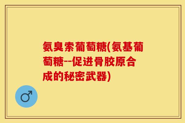氨臭索葡萄糖(氨基葡萄糖--促进骨胶原合成的秘密武器)