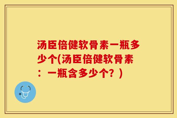 汤臣倍健软骨素一瓶多少个(汤臣倍健软骨素：一瓶含多少个？)