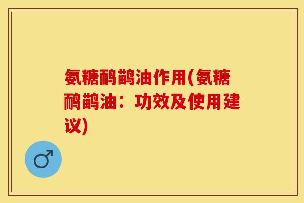 氨糖鸸鹋油作用(氨糖鸸鹋油：功效及使用建议)