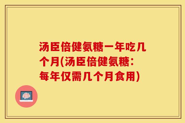 汤臣倍健氨糖一年吃几个月(汤臣倍健氨糖：每年仅需几个月食用)