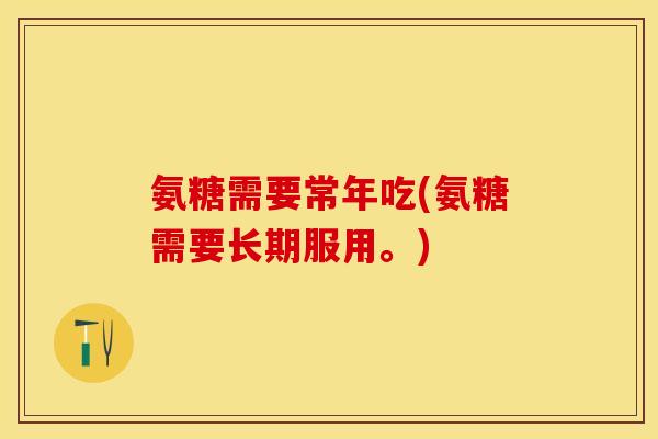 氨糖需要常年吃(氨糖需要长期服用。)