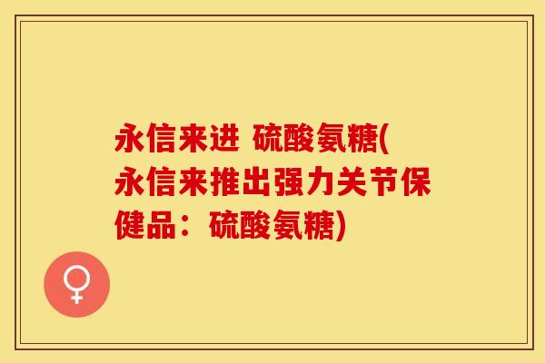 永信来进 硫酸氨糖(永信来推出强力关节保健品：硫酸氨糖)