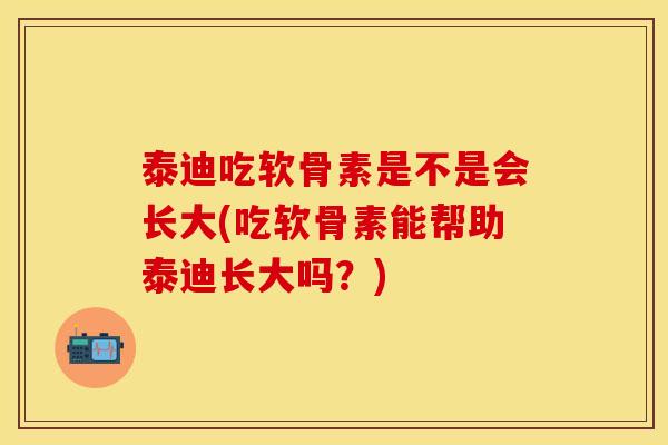 泰迪吃软骨素是不是会长大(吃软骨素能帮助泰迪长大吗？)