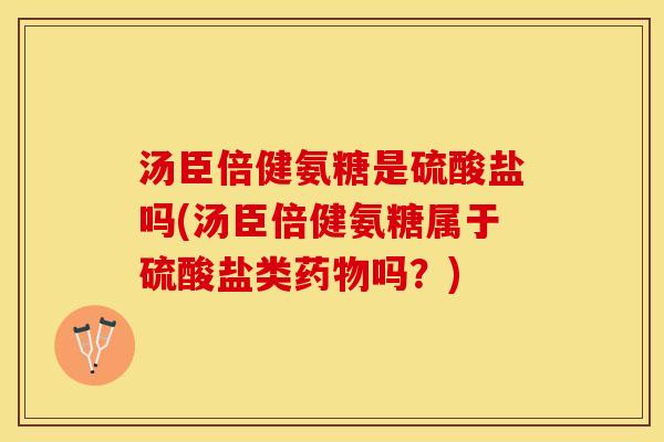 汤臣倍健氨糖是硫酸盐吗(汤臣倍健氨糖属于硫酸盐类药物吗？)