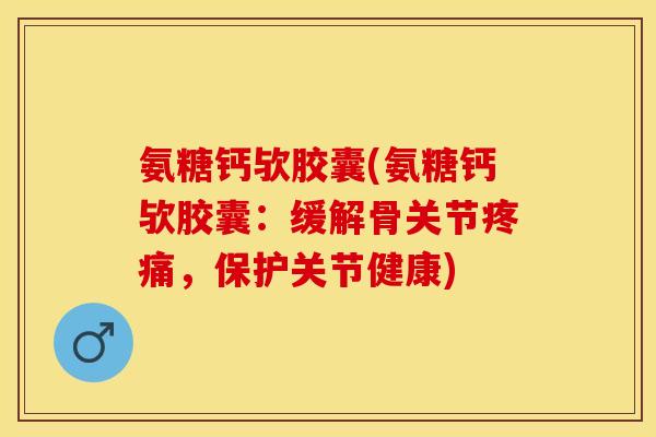 氨糖钙欤胶囊(氨糖钙欤胶囊：缓解骨关节疼痛，保护关节健康)-第1张图片-关节保镖