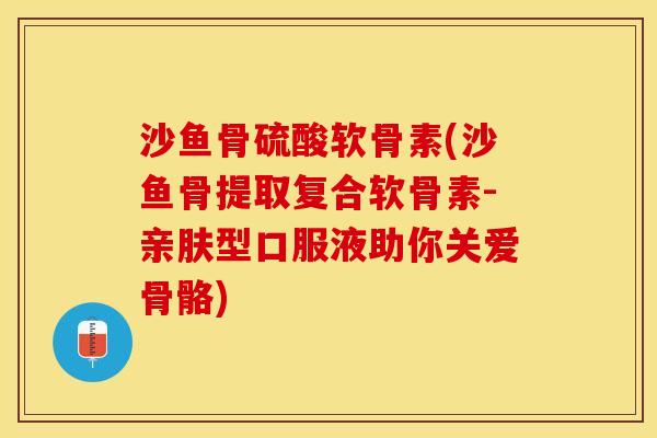 沙鱼骨硫酸软骨素(沙鱼骨提取复合软骨素-亲肤型口服液助你关爱骨骼)