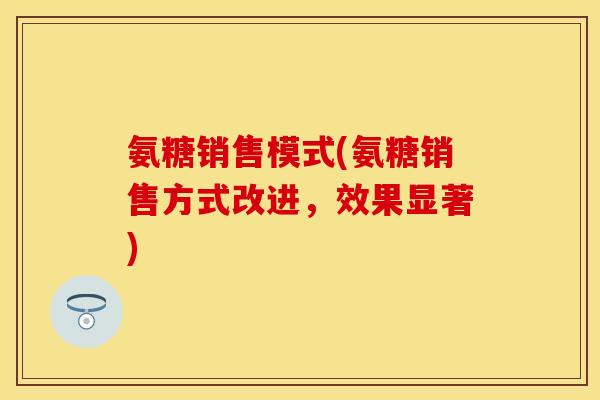 氨糖销售模式(氨糖销售方式改进，效果显著)