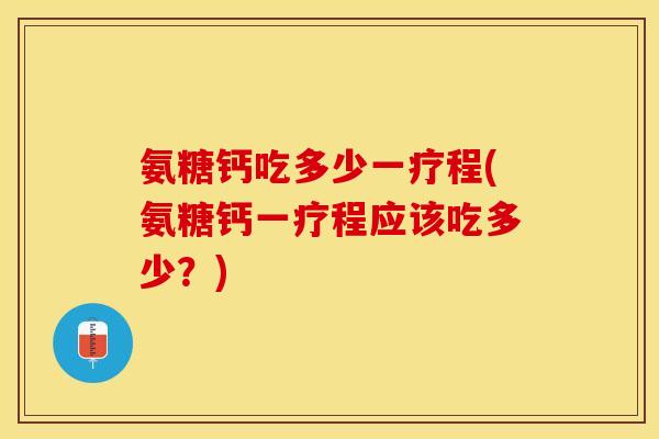 氨糖钙吃多少一疗程(氨糖钙一疗程应该吃多少？)