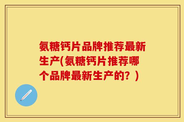氨糖钙片品牌推荐最新生产(氨糖钙片推荐哪个品牌最新生产的？)