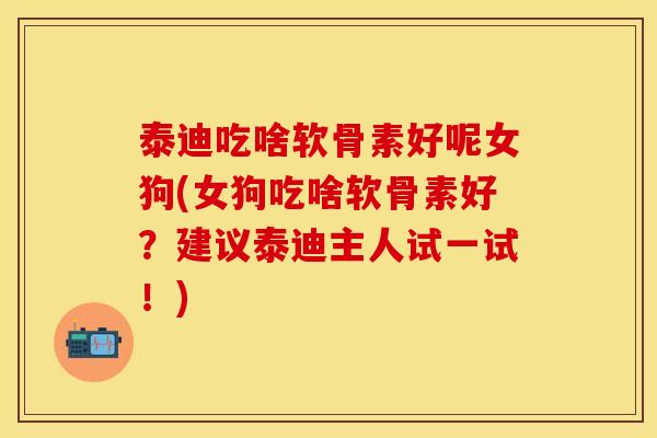 泰迪吃啥软骨素好呢女狗(女狗吃啥软骨素好？建议泰迪主人试一试！)