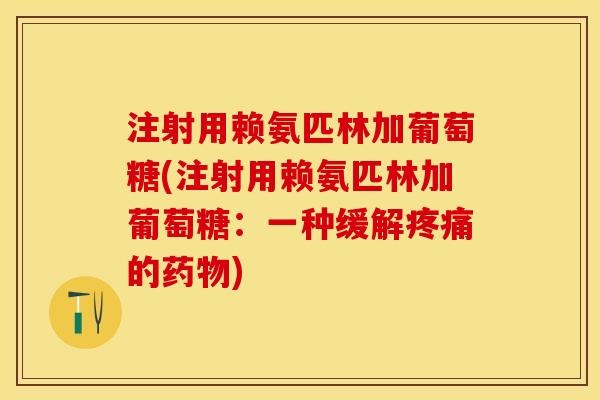 注射用赖氨匹林加葡萄糖(注射用赖氨匹林加葡萄糖：一种缓解疼痛的药物)