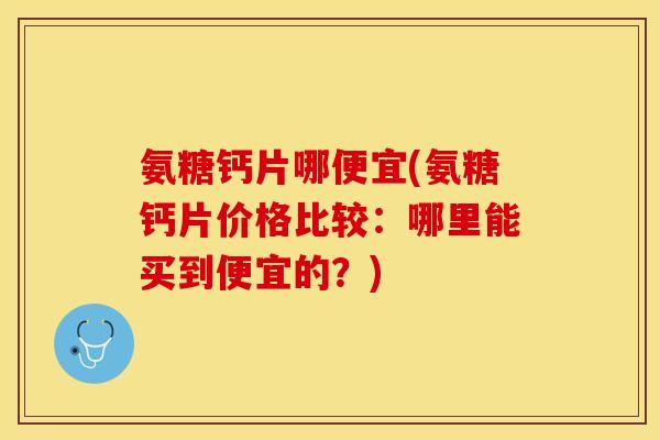 氨糖钙片哪便宜(氨糖钙片价格比较：哪里能买到便宜的？)