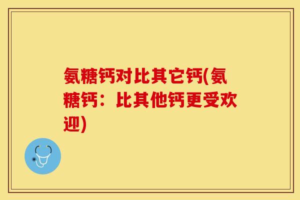 氨糖钙对比其它钙(氨糖钙：比其他钙更受欢迎)