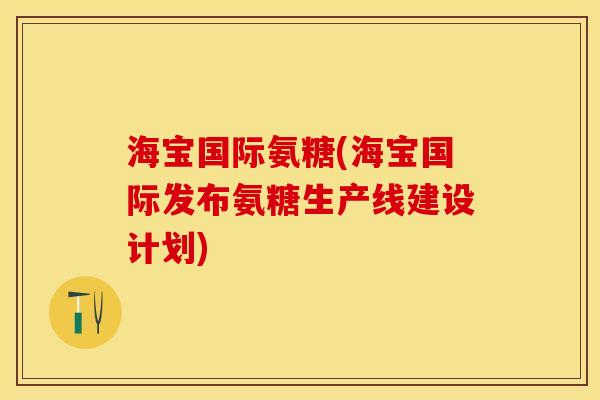 海宝国际氨糖(海宝国际发布氨糖生产线建设计划)